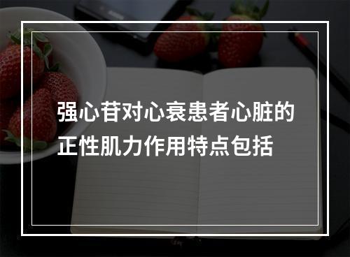 强心苷对心衰患者心脏的正性肌力作用特点包括