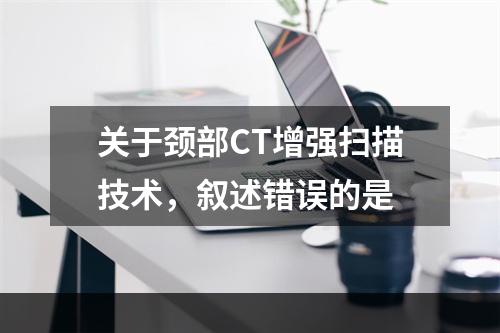 关于颈部CT增强扫描技术，叙述错误的是