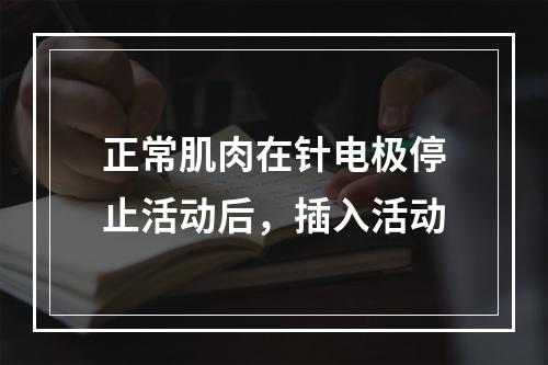 正常肌肉在针电极停止活动后，插入活动