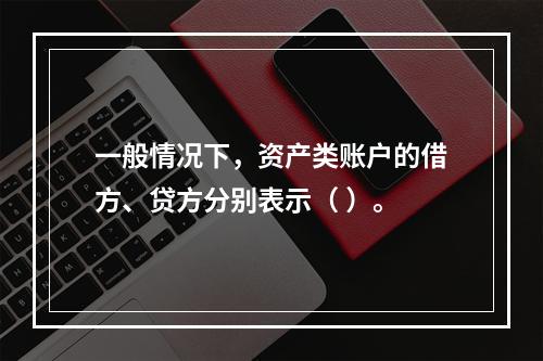 一般情况下，资产类账户的借方、贷方分别表示（ ）。