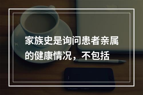 家族史是询问患者亲属的健康情况，不包括