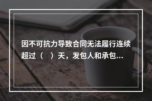 因不可抗力导致合同无法履行连续超过（　）天，发包人和承包人均