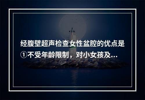 经腹壁超声检查女性盆腔的优点是①不受年龄限制，对小女孩及未婚