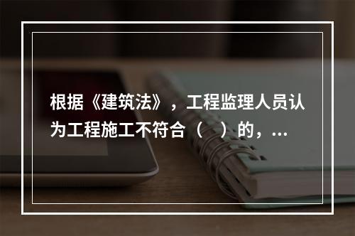 根据《建筑法》，工程监理人员认为工程施工不符合（　）的，有权