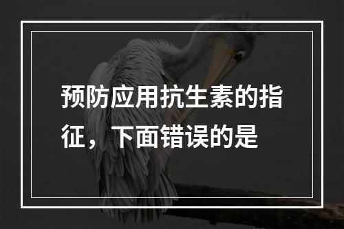 预防应用抗生素的指征，下面错误的是