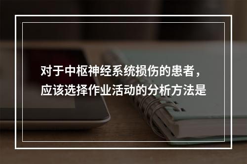 对于中枢神经系统损伤的患者，应该选择作业活动的分析方法是