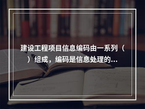 建设工程项目信息编码由一系列（　）组成，编码是信息处理的一项