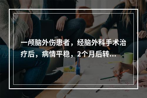 一颅脑外伤患者，经脑外科手术治疗后，病情平稳，2个月后转康复