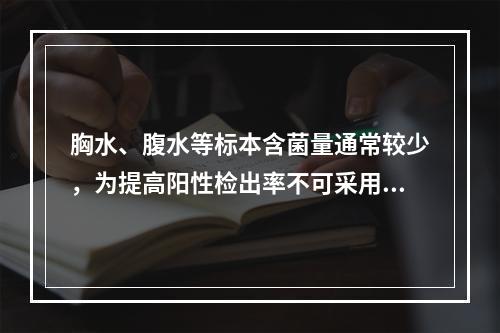 胸水、腹水等标本含菌量通常较少，为提高阳性检出率不可采用如下