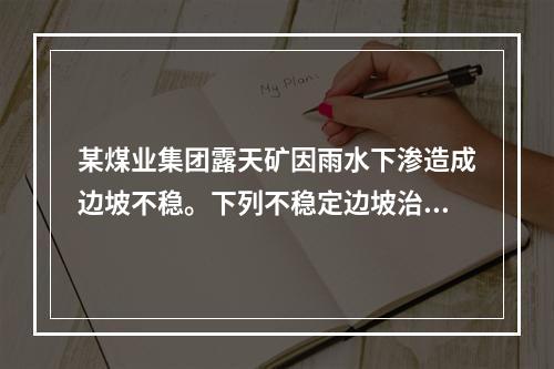 某煤业集团露天矿因雨水下渗造成边坡不稳。下列不稳定边坡治理技