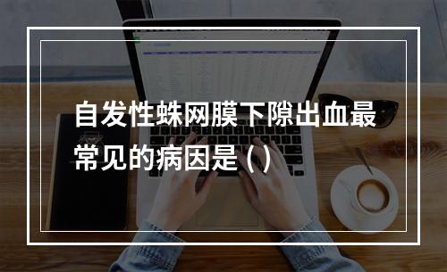 自发性蛛网膜下隙出血最常见的病因是 ( )