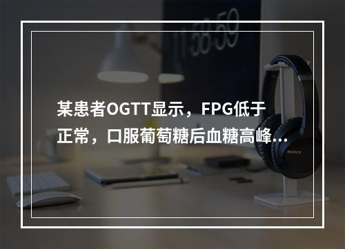 某患者OGTT显示，FPG低于正常，口服葡萄糖后血糖高峰提前