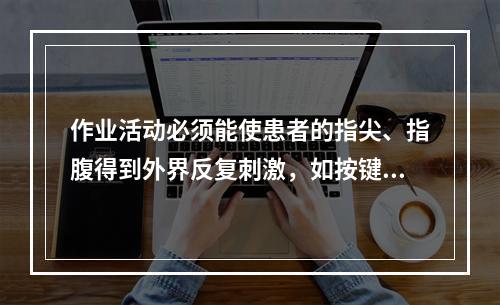 作业活动必须能使患者的指尖、指腹得到外界反复刺激，如按键、弹