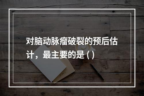 对脑动脉瘤破裂的预后估计，最主要的是 ( )