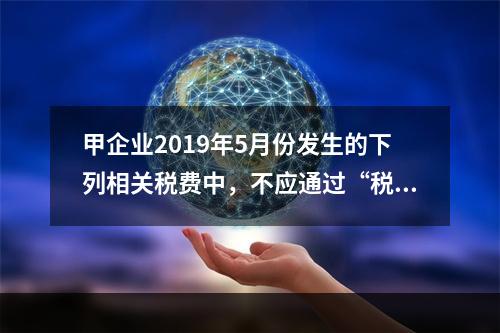 甲企业2019年5月份发生的下列相关税费中，不应通过“税金及