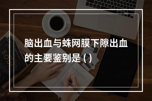 脑出血与蛛网膜下隙出血的主要鉴别是 ( )