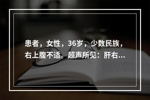 患者，女性，36岁，少数民族，右上腹不适。超声所见：肝右叶探