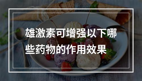 雄激素可增强以下哪些药物的作用效果