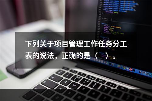 下列关于项目管理工作任务分工表的说法，正确的是（　）。