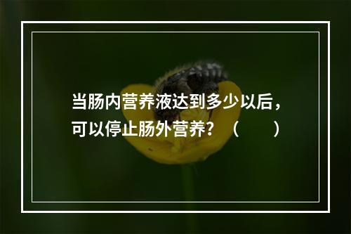 当肠内营养液达到多少以后，可以停止肠外营养？（　　）