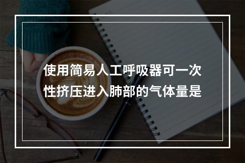 使用简易人工呼吸器可一次性挤压进入肺部的气体量是