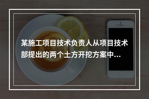 某施工项目技术负责人从项目技术部提出的两个土方开挖方案中选定