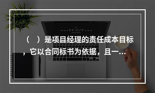 （　）是项目经理的责任成本目标，它以合同标书为依据，且一般情