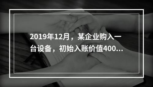 2019年12月，某企业购入一台设备，初始入账价值400万元