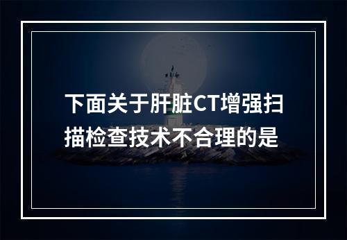 下面关于肝脏CT增强扫描检查技术不合理的是