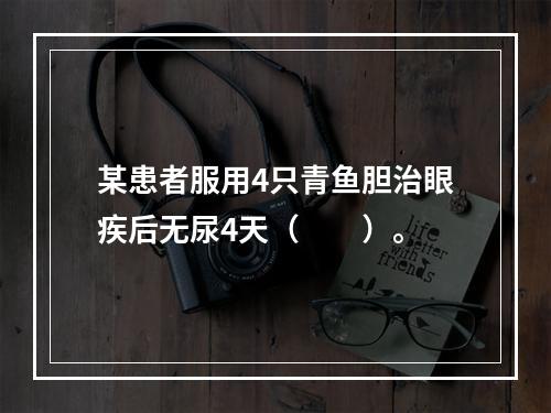 某患者服用4只青鱼胆治眼疾后无尿4天（　　）。