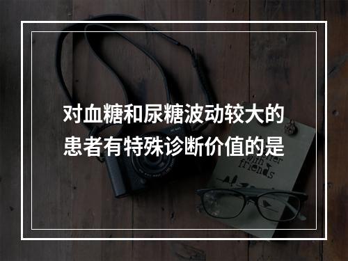 对血糖和尿糖波动较大的患者有特殊诊断价值的是