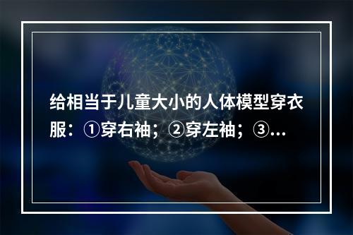 给相当于儿童大小的人体模型穿衣服：①穿右袖；②穿左袖；③穿右