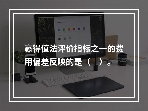 赢得值法评价指标之一的费用偏差反映的是（　）。