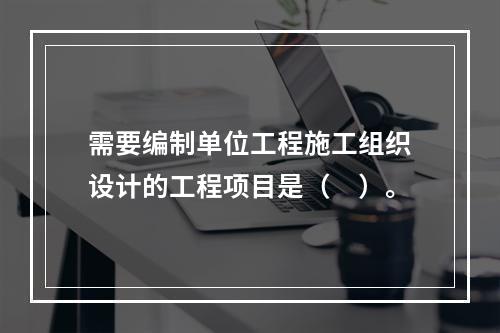 需要编制单位工程施工组织设计的工程项目是（　）。