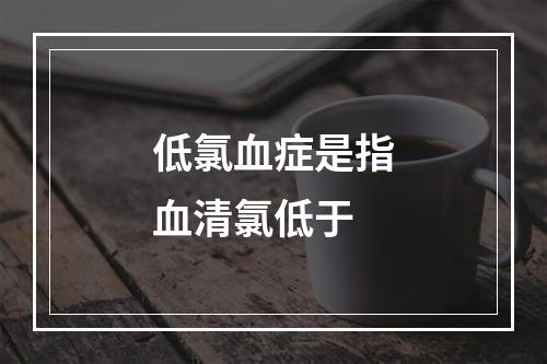 低氯血症是指血清氯低于