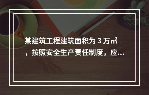 某建筑工程建筑面积为 3 万㎡，按照安全生产责任制度，应配备