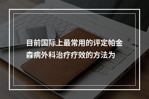 目前国际上最常用的评定帕金森病外科治疗疗效的方法为