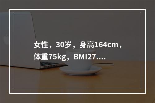 女性，30岁，身高164cm，体重75kg，BMI27.9，