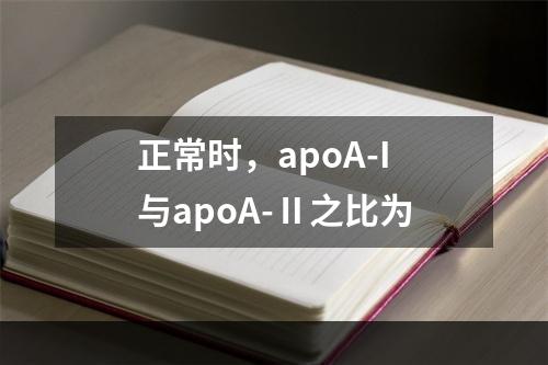 正常时，apoA-I与apoA-Ⅱ之比为