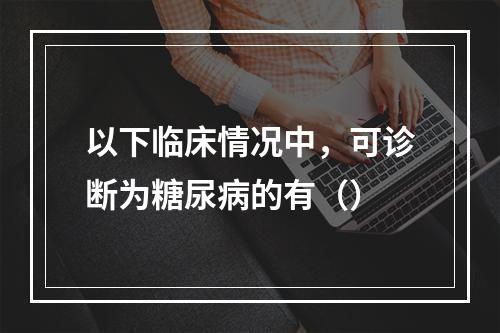 以下临床情况中，可诊断为糖尿病的有（）