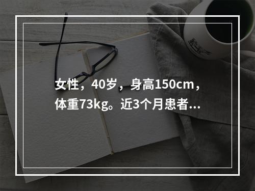 女性，40岁，身高150cm，体重73kg。近3个月患者出现