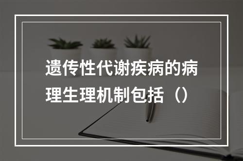 遗传性代谢疾病的病理生理机制包括（）