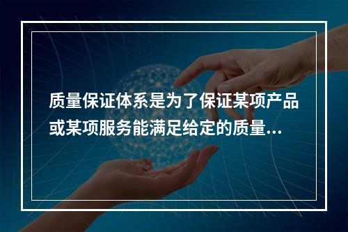 质量保证体系是为了保证某项产品或某项服务能满足给定的质量要求