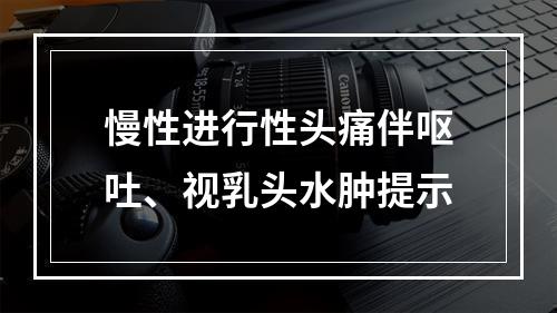 慢性进行性头痛伴呕吐、视乳头水肿提示