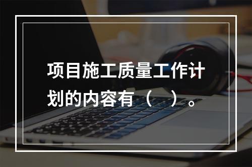 项目施工质量工作计划的内容有（　）。