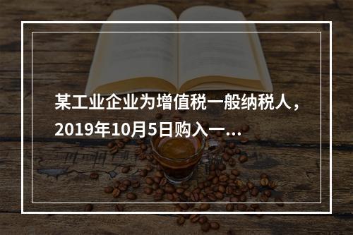 某工业企业为增值税一般纳税人，2019年10月5日购入一批材