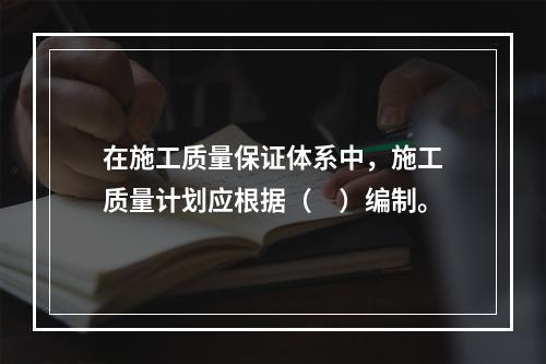 在施工质量保证体系中，施工质量计划应根据（　）编制。