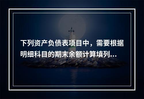 下列资产负债表项目中，需要根据明细科目的期末余额计算填列的有