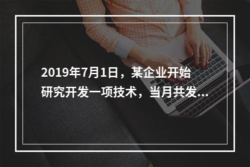 2019年7月1日，某企业开始研究开发一项技术，当月共发生研