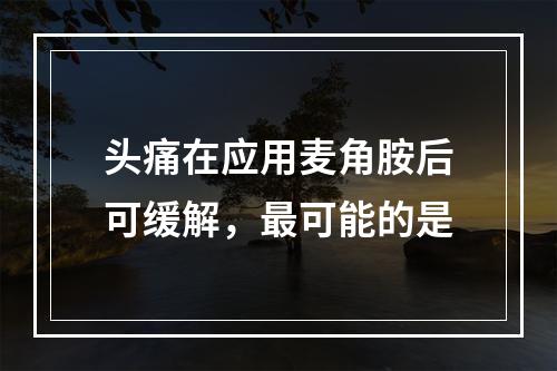 头痛在应用麦角胺后可缓解，最可能的是